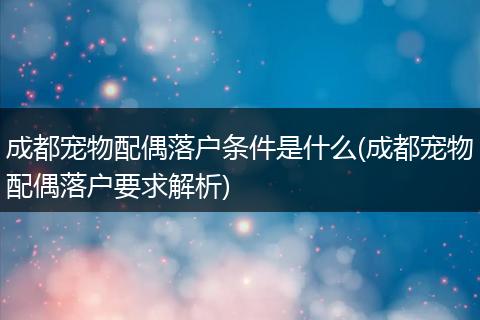 成都宠物配偶落户条件是什么(成都宠物配偶落户要求解析)