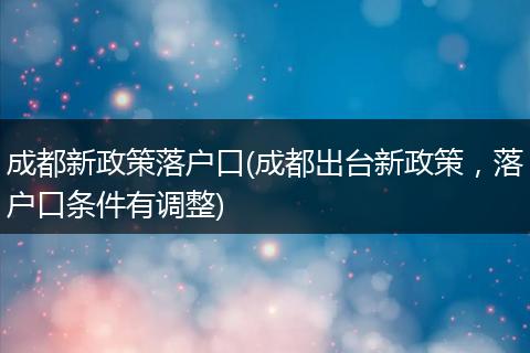 成都新政策落户口(成都出台新政策，落户口条件有调整)