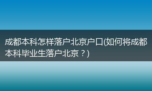 成都本科怎样落户北京户口(如何将成都本科毕业生落户北京？)