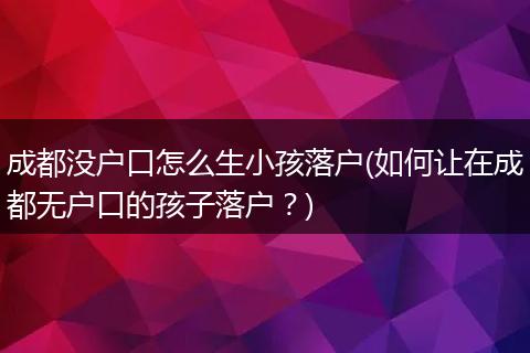 成都没户口怎么生小孩落户(如何让在成都无户口的孩子落户？)
