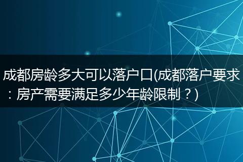 成都房龄多大可以落户口(成都落户要求：房产需要满足多少年龄限制？)