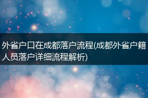 外省户口在成都落户流程(成都外省户籍人员落户详细流程解析)