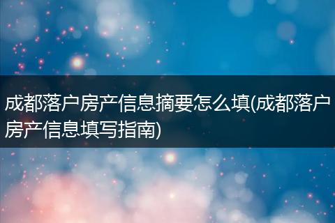 成都落户房产信息摘要怎么填(成都落户房产信息填写指南)