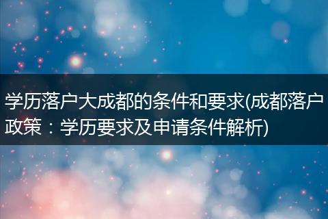 学历落户大成都的条件和要求(成都落户政策：学历要求及申请条件解析)