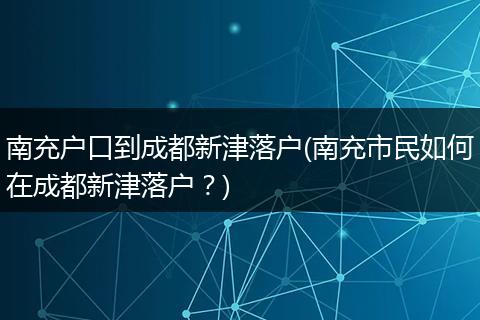 南充户口到成都新津落户(南充市民如何在成都新津落户？)