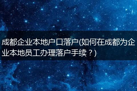 成都企业本地户口落户(如何在成都为企业本地员工办理落户手续？)