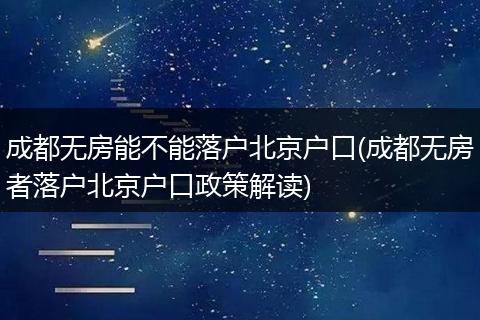 成都无房能不能落户北京户口(成都无房者落户北京户口政策解读)