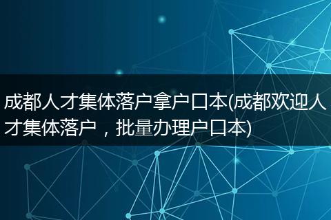 成都人才集体落户拿户口本(成都欢迎人才集体落户，批量办理户口本)