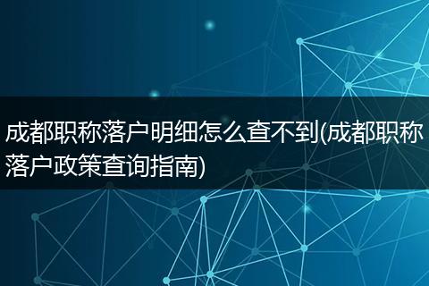 成都职称落户明细怎么查不到(成都职称落户政策查询指南)