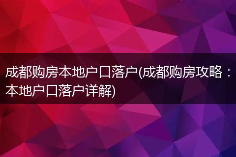 成都购房本地户口落户(成都购房攻略：本地户口落户详解)