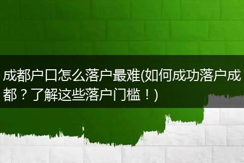 成都户口怎么落户最难(如何成功落户成都?了解这些落户门槛!)