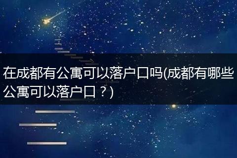在成都有公寓可以落户口吗(成都有哪些公寓可以落户口？)