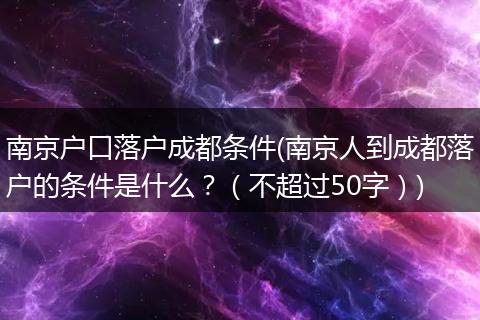 南京户口落户成都条件(南京人到成都落户的条件是什么？（不超过50字）)