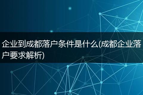 企业到成都落户条件是什么(成都企业落户要求解析)