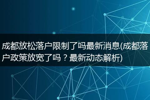 成都放松落户限制了吗最新消息(成都落户政策放宽了吗？最新动态解析)