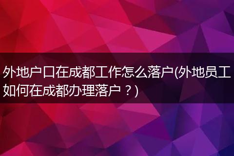 外地户口在成都工作怎么落户(外地员工如何在成都办理落户？)