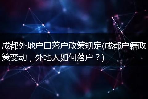 成都外地户口落户政策规定(成都户籍政策变动，外地人如何落户？)