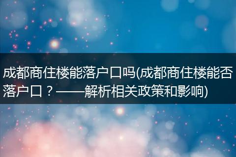 成都商住楼能落户口吗(成都商住楼能否落户口？——解析相关政策和影响)