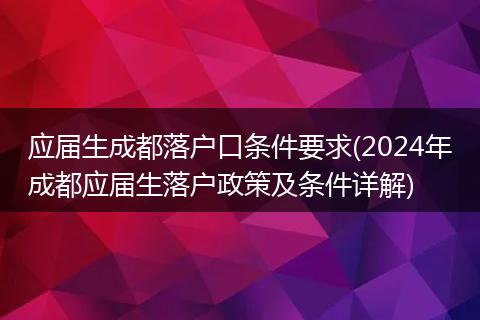 应届生成都落户口条件要求(2024年成都应届生落户政策及条件详解)