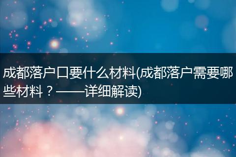 成都落户口要什么材料(成都落户需要哪些材料？——详细解读)