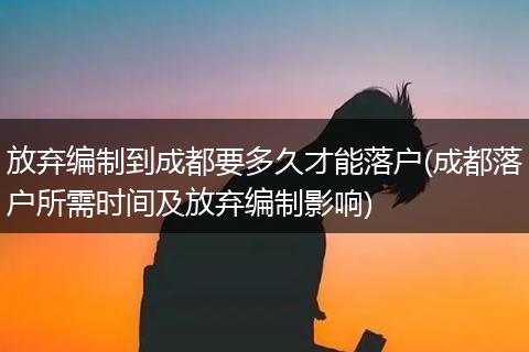 放弃编制到成都要多久才能落户(成都落户所需时间及放弃编制影响)