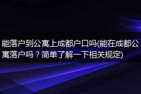 能落户到公寓上成都户口吗(能在成都公寓落户吗？简单了解一下相关规定)