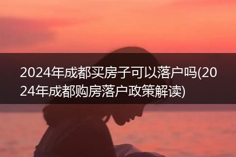 2024年成都买房子可以落户吗(2024年成都购房落户政策解读)