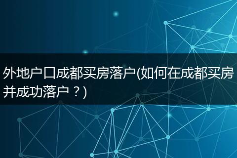 外地户口成都买房落户(如何在成都买房并成功落户？)