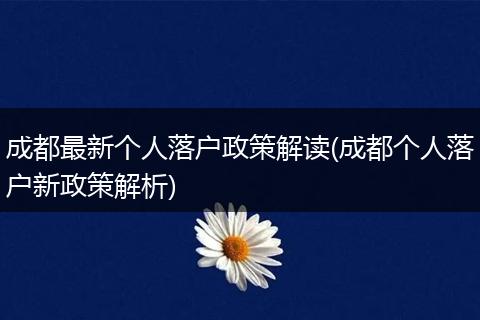 成都最新个人落户政策解读(成都个人落户新政策解析)