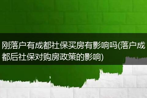 刚落户有成都社保买房有影响吗(落户成都后社保对购房政策的影响)