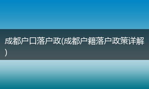 成都户口落户政(成都户籍落户政策详解)