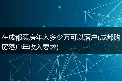 在成都买房年入多少万可以落户(成都购房落户年收入要求)