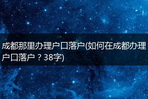 成都那里办理户口落户(如何在成都办理户口落户？38字)