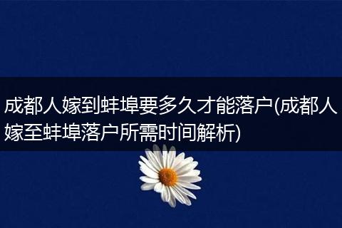 成都人嫁到蚌埠要多久才能落户(成都人嫁至蚌埠落户所需时间解析)