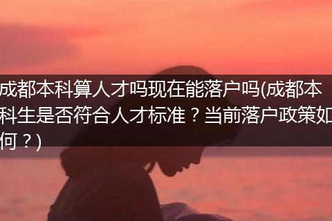 成都本科算人才吗现在能落户吗(成都本科生是否符合人才标准？当前落户政策如何？)