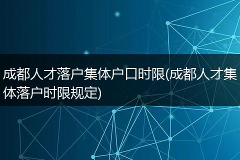 成都人才落户集体户口时限(成都人才集体落户时限规定)