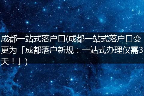成都一站式落户口(成都一站式落户口变更为「成都落户新规：一站式办理仅需3天！」)