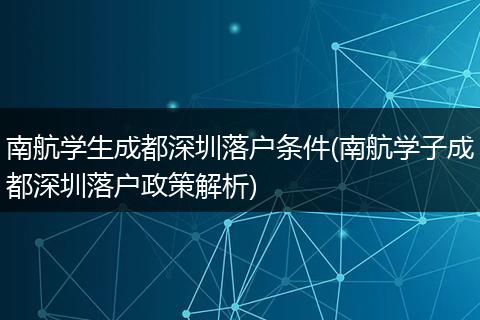 南航学生成都深圳落户条件(南航学子成都深圳落户政策解析)