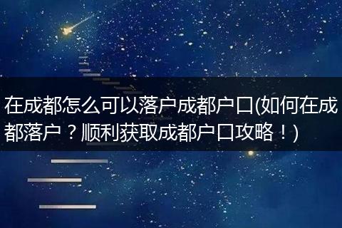 在成都怎么可以落户成都户口(如何在成都落户？顺利获取成都户口攻略！)