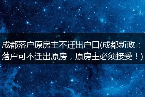 成都落户原房主不迁出户口(成都新政:落户可不迁出原房,原房主必须接受!)