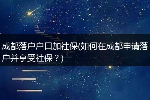 成都落户户口加社保(如何在成都申请落户并享受社保？)