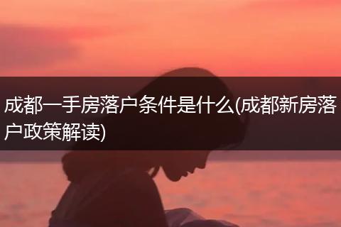 成都一手房落户条件是什么(成都新房落户政策解读)