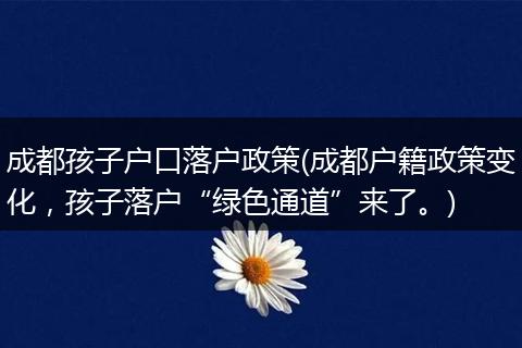 成都孩子户口落户政策(成都户籍政策变化,孩子落户“绿色通道”来了。)