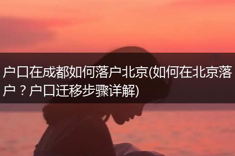 户口在成都如何落户北京(如何在北京落户？户口迁移步骤详解)