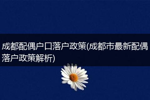 成都配偶户口落户政策(成都市最新配偶落户政策解析)