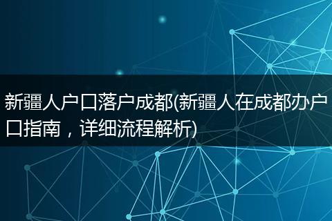 新疆人户口落户成都(新疆人在成都办户口指南,详细流程解析)