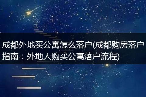 成都外地买公寓怎么落户(成都购房落户指南：外地人购买公寓落户流程)