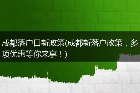 成都落户口新政策(成都新落户政策，多项优惠等你来享！)
