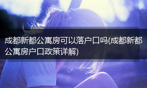 成都新都公寓房可以落户口吗(成都新都公寓房户口政策详解)