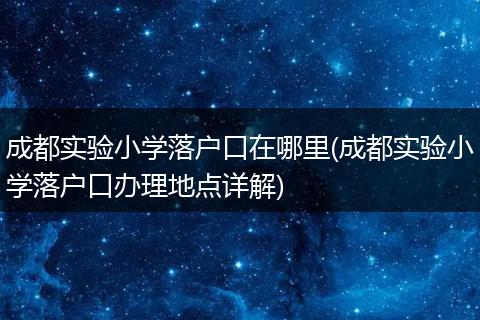 成都实验小学落户口在哪里(成都实验小学落户口办理地点详解)